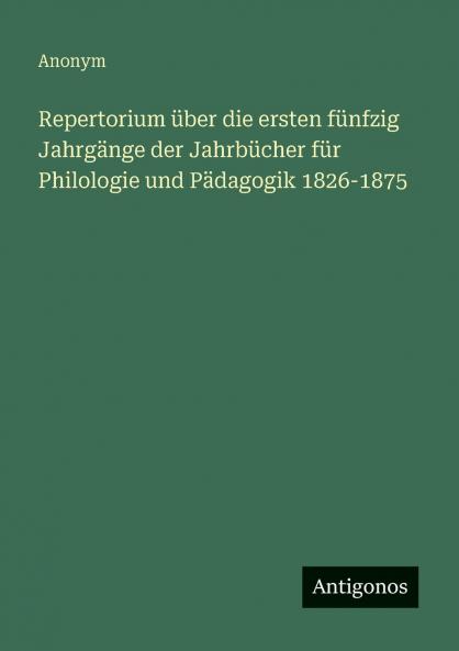 Repertorium über die ersten fünfzig Jahrgänge der Jahrbücher für Philologie und Pädagogik 1826-1875