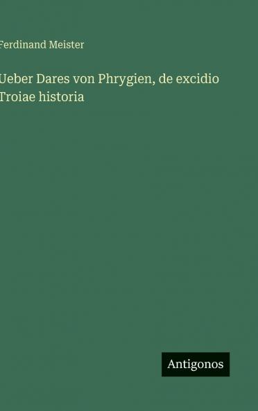 Ueber Dares von Phrygien de excidio Troiae historia