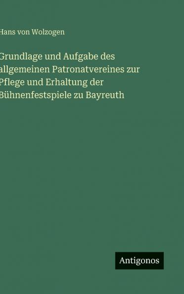 Grundlage und Aufgabe des allgemeinen Patronatvereines zur Pflege und Erhaltung der Bühnenfestspiele zu Bayreuth
