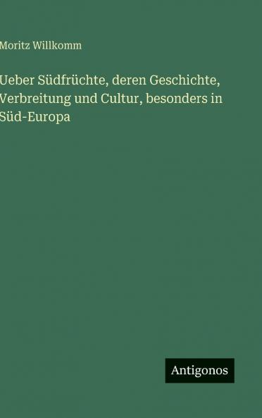 Ueber Südfrüchte deren Geschichte Verbreitung und Cultur besonders in Süd-Europa