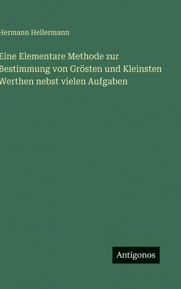 Eine Elementare Methode zur Bestimmung von Grösten und Kleinsten Werthen nebst vielen Aufgaben