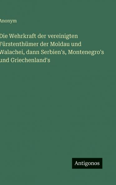 Die Wehrkraft der vereinigten Fürstenthümer der Moldau und Walachei dann Serbien's Montenegro's und Griechenland's