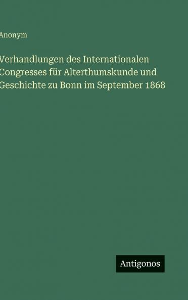 Verhandlungen des Internationalen Congresses für Alterthumskunde und Geschichte zu Bonn im September 1868