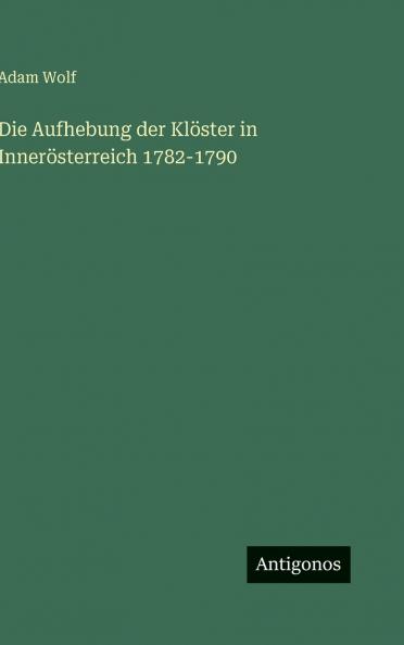 Die Aufhebung der Klöster in Innerösterreich 1782-1790
