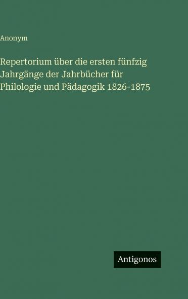 Repertorium über die ersten fünfzig Jahrgänge der Jahrbücher für Philologie und Pädagogik 1826-1875