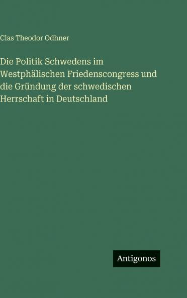 Die Politik Schwedens im Westphälischen Friedenscongress und die Gründung der schwedischen Herrschaft in Deutschland