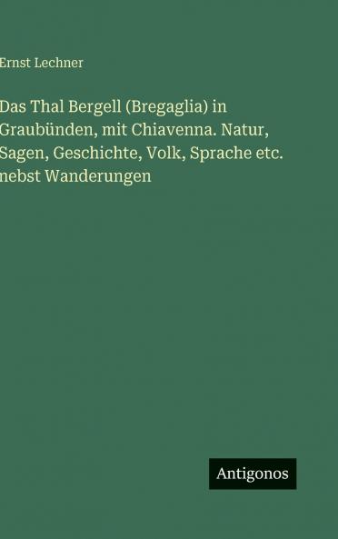 Das Thal Bergell (Bregaglia) in Graubünden mit Chiavenna. Natur Sagen Geschichte Volk Sprache etc. nebst Wanderungen