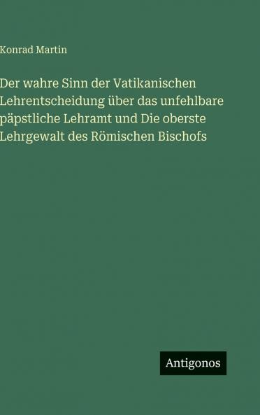 Der wahre Sinn der Vatikanischen Lehrentscheidung über das unfehlbare päpstliche Lehramt und Die oberste Lehrgewalt des Römischen Bischofs