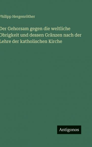 Der Gehorsam gegen die weltliche Obrigkeit und dessen Gränzen nach der Lehre der katholischen Kirche