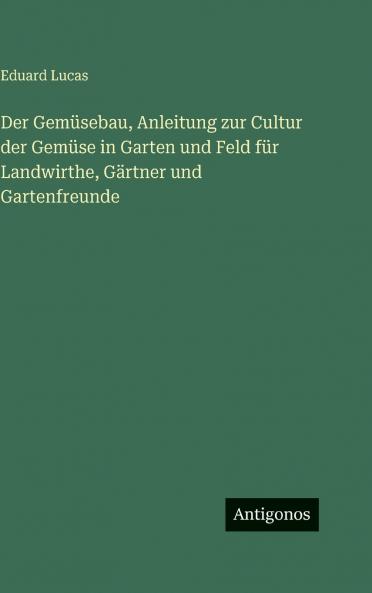 Der Gemüsebau Anleitung zur Cultur der Gemüse in Garten und Feld für Landwirthe Gärtner und Gartenfreunde