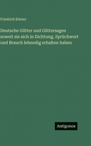 Deutsche Götter und Göttersagen soweit sie sich in Dichtung Sprüchwort und Brauch lebendig erhalten haben