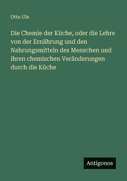Die Chemie der Küche oder die Lehre von der Ernährung und den Nahrungsmitteln des Menschen und ihren chemischen Veränderungen durch die Küche