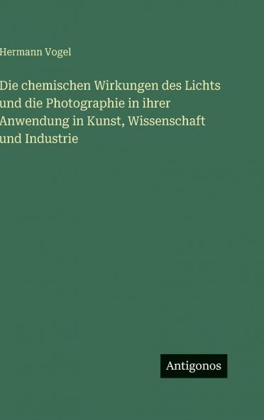 Die chemischen Wirkungen des Lichts und die Photographie in ihrer Anwendung in Kunst Wissenschaft und Industrie