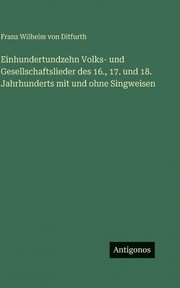 Einhundertundzehn Volks- und Gesellschaftslieder des 16. 17. und 18. Jahrhunderts mit und ohne Singweisen