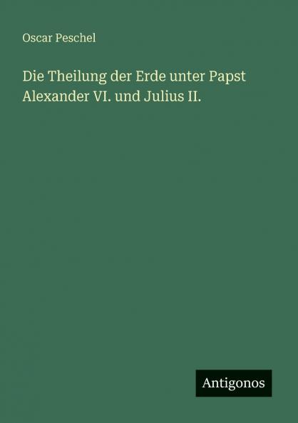 Die Theilung der Erde unter Papst Alexander VI. und Julius II.