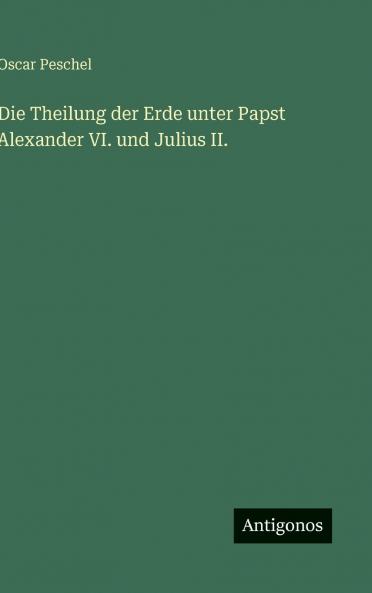 Die Theilung der Erde unter Papst Alexander VI. und Julius II.