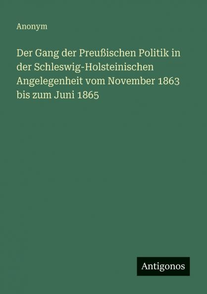 Der Gang der Preußischen Politik in der Schleswig-Holsteinischen Angelegenheit vom November 1863 bis zum Juni 1865