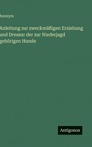 Anleitung zur zweckmäßigen Erziehung und Dressur der zur Niederjagd gehörigen Hunde