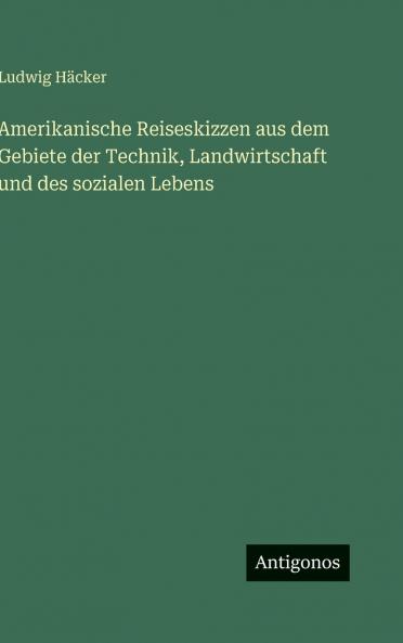 Amerikanische Reiseskizzen aus dem Gebiete der Technik Landwirtschaft und des sozialen Lebens