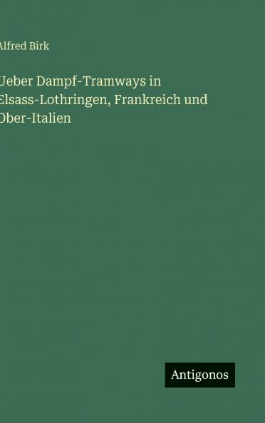 Ueber Dampf-Tramways in Elsass-Lothringen Frankreich und Ober-Italien