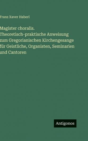 Magister choralis. Theoretisch-praktische Anweisung zum Gregorianischen Kirchengesange für Geistliche Organisten Seminarien und Cantoren