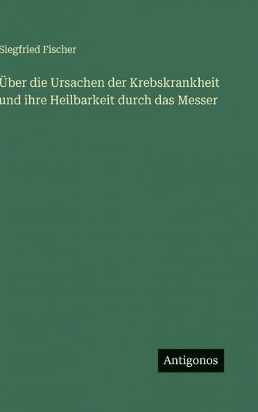 Über die Ursachen der Krebskrankheit und ihre Heilbarkeit durch das Messer