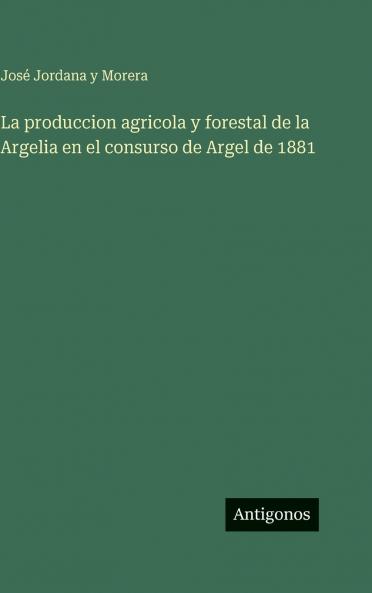 La produccion agricola y forestal de la Argelia en el consurso de Argel de 1881