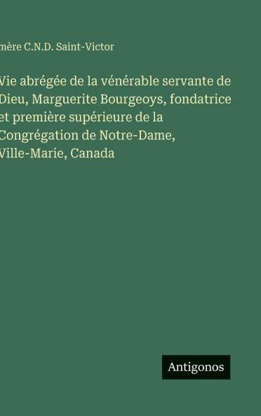 Vie abrégée de la vénérable servante de Dieu Marguerite Bourgeoys fondatrice et première supérieure de la Congrégation de Notre-Dame Ville-Marie Canada