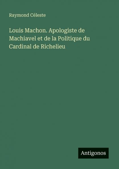 Louis Machon. Apologiste de Machiavel et de la Politique du Cardinal de Richelieu