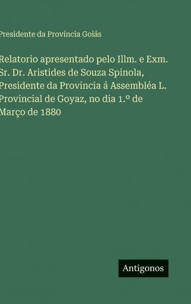 Relatorio apresentado pelo Illm. e Exm. Sr. Dr. Aristides de Souza Spinola Presidente da Provincia á Assembléa L. Provincial de Goyaz no dia 1.º de Março de 1880