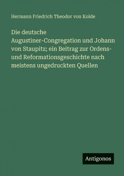 Die deutsche Augustiner-Congregation und Johann von Staupitz; ein Beitrag zur Ordens- und Reformationsgeschichte nach meistens ungedruckten Quellen