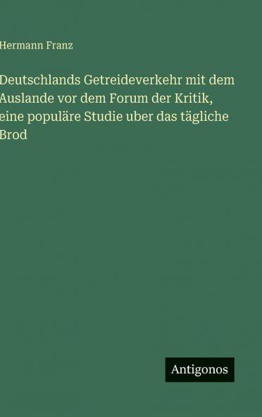 Deutschlands Getreideverkehr mit dem Auslande vor dem Forum der Kritik eine populäre Studie uber das tägliche Brod