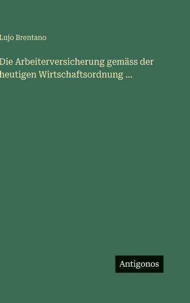 Die Arbeiterversicherung gemäss der heutigen Wirtschaftsordnung ...