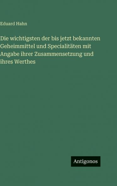 Die wichtigsten der bis jetzt bekannten Geheimmittel und Specialitäten mit Angabe ihrer Zusammensetzung und ihres Werthes