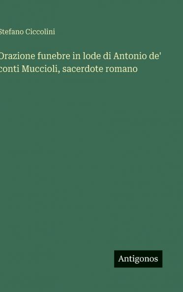 Orazione funebre in lode di Antonio de' conti Muccioli sacerdote romano