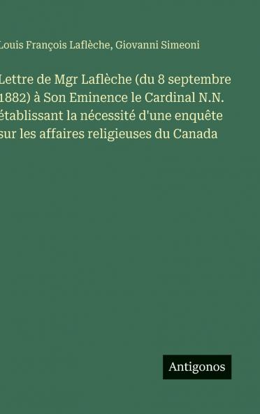 Lettre de Mgr Laflèche (du 8 septembre 1882) à Son Eminence le Cardinal N.N. établissant la nécessité d'une enquête sur les affaires religieuses du Canada
