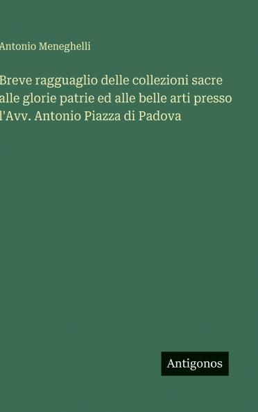 Breve ragguaglio delle collezioni sacre alle glorie patrie ed alle belle arti presso l'Avv. Antonio Piazza di Padova