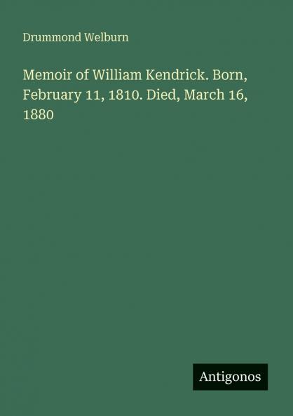 Memoir of William Kendrick. Born February 11 1810. Died March 16 1880