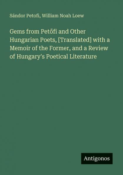 Gems from Petőfi and Other Hungarian Poets [Translated] with a Memoir of the Former and a Review of Hungary's Poetical Literature