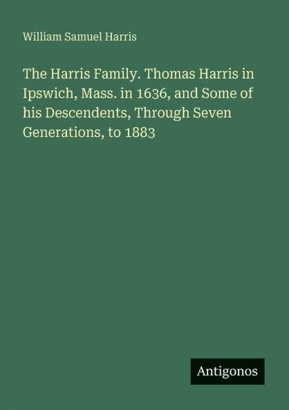 The Harris Family. Thomas Harris in Ipswich Mass. in 1636 and Some of his Descendents Through Seven Generations to 1883