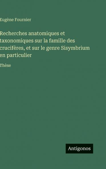 Recherches anatomiques et taxonomiques sur la famille des crucifères et sur le genre Sisymbrium en particulier