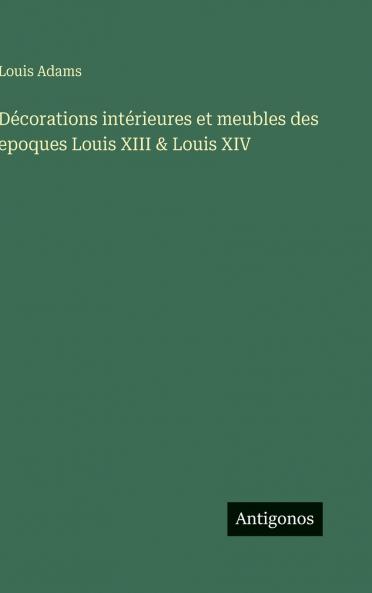 Décorations intérieures et meubles des epoques Louis XIII & Louis XIV