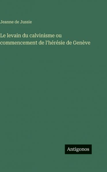 Le levain du calvinisme ou commencement de l'hérésie de Genève