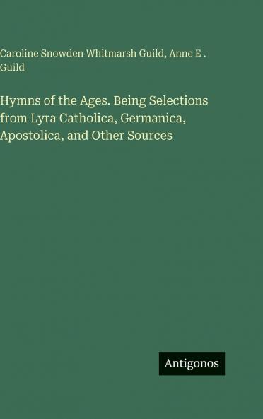 Hymns of the Ages. Being Selections from Lyra Catholica Germanica Apostolica and Other Sources
