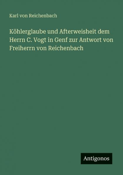 Köhlerglaube und Afterweisheit dem Herrn C. Vogt in Genf zur Antwort von Freiherrn von Reichenbach