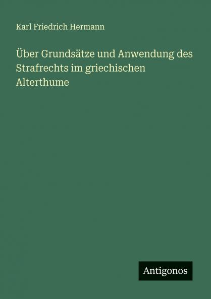 Über Grundsätze und Anwendung des Strafrechts im griechischen Alterthume