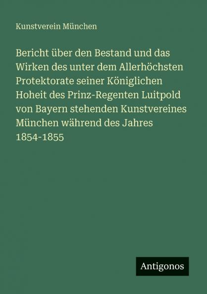 Bericht über den Bestand und das Wirken des unter dem Allerhöchsten Protektorate seiner Königlichen Hoheit des Prinz-Regenten Luitpold von Bayern stehenden Kunstvereines München während des Jahres 1854-1855