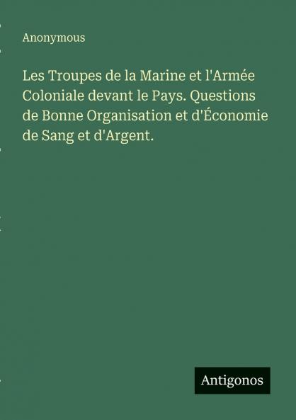 Les Troupes de la Marine et l'Armée Coloniale devant le Pays. Questions de Bonne Organisation et d'Économie de Sang et d'Argent.