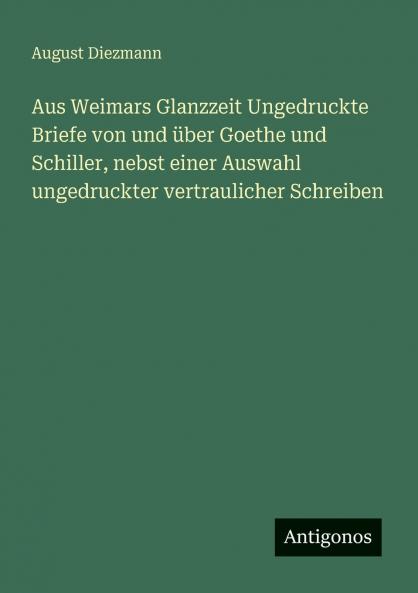 Aus Weimars Glanzzeit Ungedruckte Briefe von und über Goethe und Schiller nebst einer Auswahl ungedruckter vertraulicher Schreiben