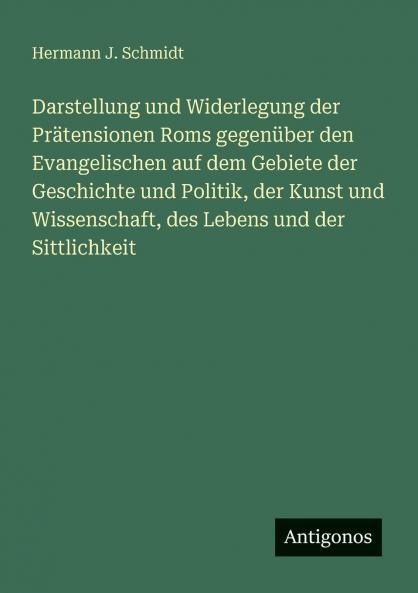 Darstellung und Widerlegung der Prätensionen Roms gegenüber den Evangelischen auf dem Gebiete der Geschichte und Politik der Kunst und Wissenschaft des Lebens und der Sittlichkeit
